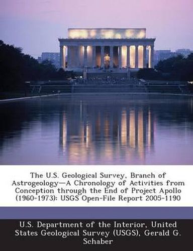 The U.S. Geological Survey, Branch of Astrogeology-A Chronology of Activities from Conception Through the End of Project Apollo (1960-1973): Usgs Open-File Report 2005-1190