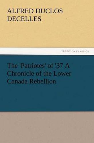 Cover image for The 'Patriotes' of '37 a Chronicle of the Lower Canada Rebellion
