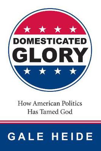 Cover image for Domesticated Glory: How the Politics of America Has Tamed God