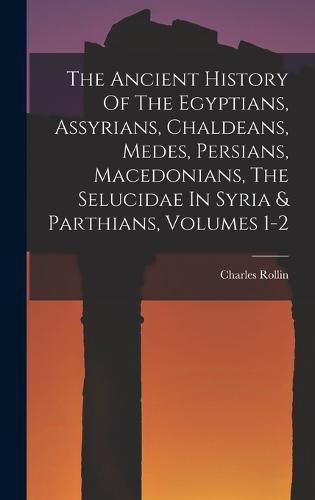 Cover image for The Ancient History Of The Egyptians, Assyrians, Chaldeans, Medes, Persians, Macedonians, The Selucidae In Syria & Parthians, Volumes 1-2