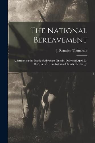 Cover image for The National Bereavement: A Sermon on the Death of Abraham Lincoln, Delivered April 23, 1865, in the ... Presbyterian Church, Newburgh