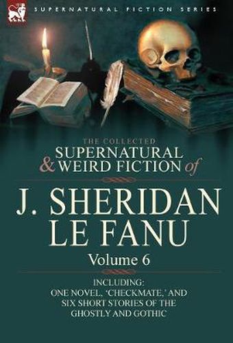 Cover image for The Collected Supernatural and Weird Fiction of J. Sheridan Le Fanu: Volume 6-Including One Novel, 'Checkmate, ' and Six Short Stories of the Ghostly