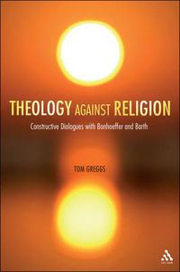 Cover image for Theology against Religion: Constructive Dialogues with Bonhoeffer and Barth