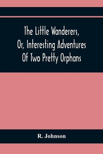 Cover image for The Little Wanderers, Or, Interesting Adventures Of Two Pretty Orphans