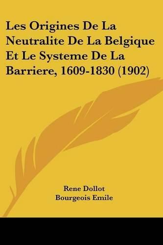 Cover image for Les Origines de La Neutralite de La Belgique Et Le Systeme de La Barriere, 1609-1830 (1902)