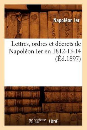 Cover image for Lettres, Ordres Et Decrets de Napoleon Ier En 1812-13-14, (Ed.1897)
