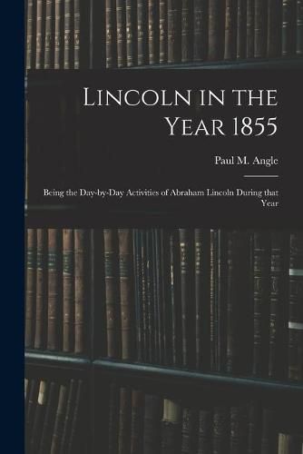 Cover image for Lincoln in the Year 1855: Being the Day-by-day Activities of Abraham Lincoln During That Year