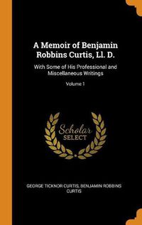 Cover image for A Memoir of Benjamin Robbins Curtis, LL. D.: With Some of His Professional and Miscellaneous Writings; Volume 1