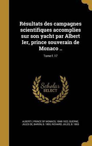 Cover image for Resultats Des Campagnes Scientifiques Accomplies Sur Son Yacht Par Albert Ier, Prince Souverain de Monaco ..; Tome F. 17