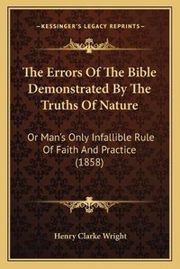 Cover image for The Errors of the Bible Demonstrated by the Truths of Nature: Or Man's Only Infallible Rule of Faith and Practice (1858)