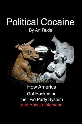 Cover image for Political Cocaine: How America Got Hooked On the Two Party System and How to Intervene