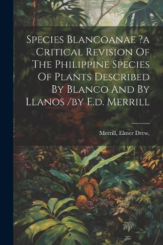 Cover image for Species Blancoanae ?a Critical Revision Of The Philippine Species Of Plants Described By Blanco And By Llanos /by E.d. Merrill
