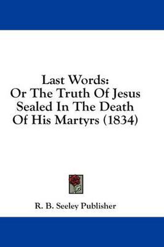 Cover image for Last Words: Or the Truth of Jesus Sealed in the Death of His Martyrs (1834)