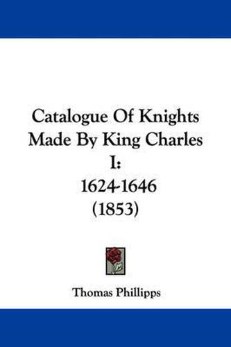 Cover image for Catalogue Of Knights Made By King Charles I: 1624-1646 (1853)