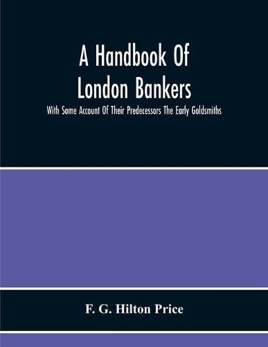 A Handbook Of London Bankers, With Some Account Of Their Predecessors The Early Goldsmiths: Together With Lists Of Bankers From 1670, Including The Earliest Printed In 1677, To That Of The London Post Office Directory Of 1890