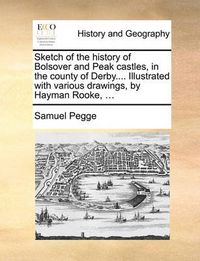 Cover image for Sketch of the History of Bolsover and Peak Castles, in the County of Derby.... Illustrated with Various Drawings, by Hayman Rooke, ...