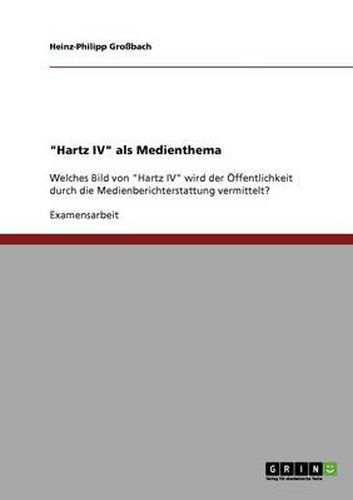 Cover image for Hartz IV als Medienthema: Welches Bild von Hartz IV wird der OEffentlichkeit durch die Medienberichterstattung vermittelt?