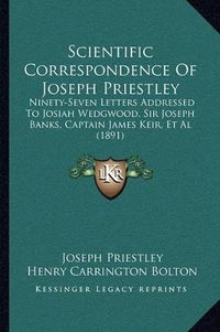 Cover image for Scientific Correspondence of Joseph Priestley: Ninety-Seven Letters Addressed to Josiah Wedgwood, Sir Joseph Banks, Captain James Keir, et al (1891)