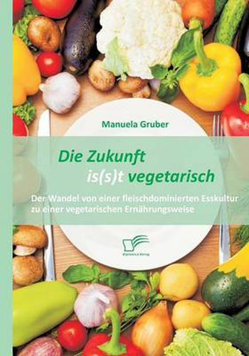 Cover image for Die Zukunft is(s)t vegetarisch: Der Wandel von einer fleischdominierten Esskultur zu einer vegetarischen Ernahrungsweise