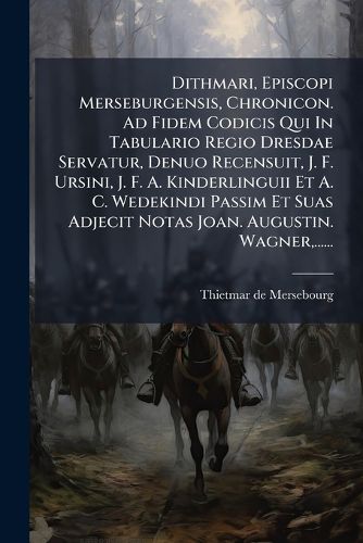 Cover image for Dithmari, Episcopi Merseburgensis, Chronicon. Ad Fidem Codicis Qui In Tabulario Regio Dresdae Servatur, Denuo Recensuit, J. F. Ursini, J. F. A. Kinderlinguii Et A. C. Wedekindi Passim Et Suas Adjecit Notas Joan. Augustin. Wagner, ......