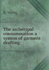 Cover image for The archetypal consummation a system of garment drafting