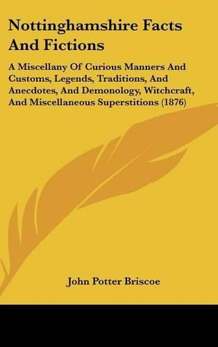 Nottinghamshire Facts and Fictions: A Miscellany of Curious Manners and Customs, Legends, Traditions, and Anecdotes, and Demonology, Witchcraft, and Miscellaneous Superstitions (1876)