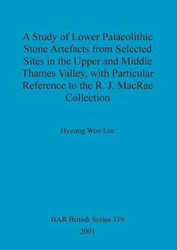 Cover image for A study of Lower Palaeolithic stone artefacts from selected sites in the Upper and Middle Thames Valley, with particular reference to the R.J. MacRae co: with Particular Reference to the R.J. MacRae Collection