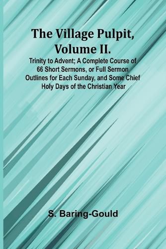 The Village Pulpit, Volume II. Trinity to Advent; A Complete Course of 66 Short Sermons, or Full Sermon Outlines for Each Sunday, and Some Chief Holy Days of the Christian Year