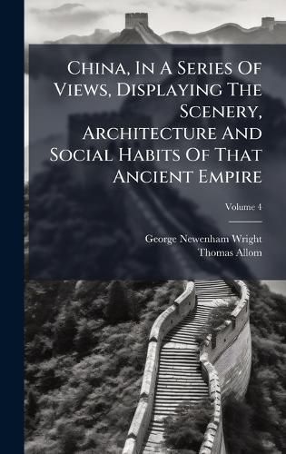 Cover image for China, In A Series Of Views, Displaying The Scenery, Architecture And Social Habits Of That Ancient Empire