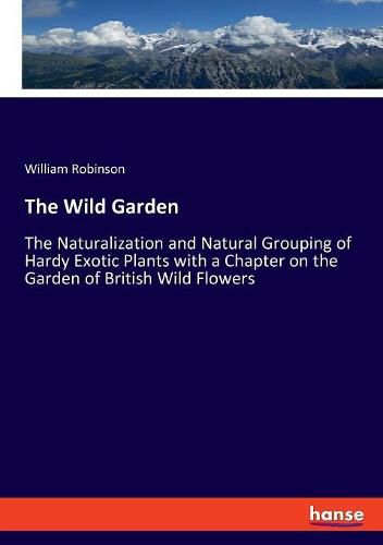 Cover image for The Wild Garden: The Naturalization and Natural Grouping of Hardy Exotic Plants with a Chapter on the Garden of British Wild Flowers