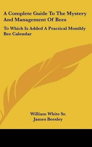 A Complete Guide to the Mystery and Management of Bees: To Which Is Added a Practical Monthly Bee Calendar