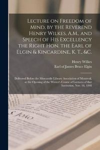 Cover image for Lecture on Freedom of Mind, by the Reverend Henry Wilkes, A.M., and Speech of His Excellency the Right Hon. the Earl of Elgin & Kincardine, K. T., &c. [microform]