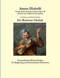 Cover image for Anton Diabelli: Trenta Studi Facili Per Chitarra Opus 39 (Thirty Easy Studies for the Guitar) in Tablature and Modern Notation for Baritone Ukulele