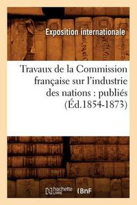 Cover image for Travaux de la Commission Francaise Sur l'Industrie Des Nations: Publies (Ed.1854-1873)