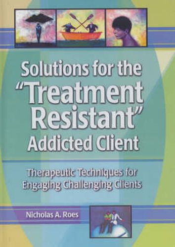 Cover image for Solutions for the Treatment Resistant Addicted Client: Therapeutic Techniques for Engaging Challenging Clients