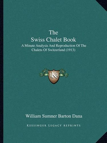 Cover image for The Swiss Chalet Book the Swiss Chalet Book: A Minute Analysis and Reproduction of the Chalets of Switzera Minute Analysis and Reproduction of the Chalets of Switzerland (1913) Land (1913)