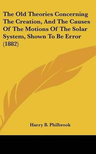 Cover image for The Old Theories Concerning the Creation, and the Causes of the Motions of the Solar System, Shown to Be Error (1882)