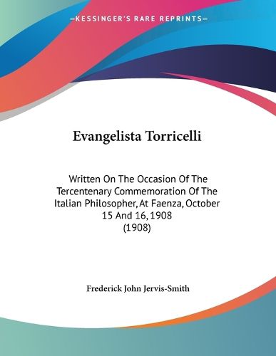 Cover image for Evangelista Torricelli: Written on the Occasion of the Tercentenary Commemoration of the Italian Philosopher, at Faenza, October 15 and 16, 1908 (1908)