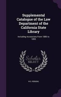 Cover image for Supplemental Catalogue of the Law Department of the California State Library: Including Accessions from 1886 to 1893