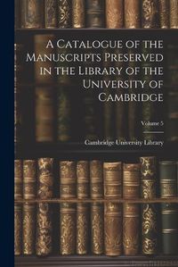 Cover image for A Catalogue of the Manuscripts Preserved in the Library of the University of Cambridge; Volume 5