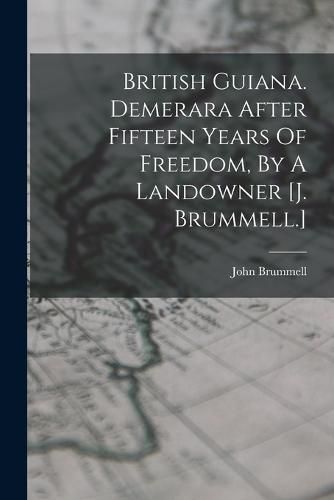 Cover image for British Guiana. Demerara After Fifteen Years Of Freedom, By A Landowner [j. Brummell.]