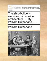 Cover image for The Ship-Builder's Assistant; Or, Marine Architecture. ... by William Sutherland, ...