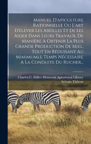 Cover image for Manuel D'apiculture Rationnelle Ou L'art D'elever Les Abeilles Et De Les Aider Dans Leurs Travaux, De Maniere A Obtenir La Plus Grande Production De Miel, Tout En Reduisant Au Mimimumle Temps Necessaire A La Conduite Du Rucher...