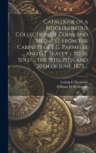 Catalogue of a Miscellaneous Collection of Coins and Medals ... From the Cabinets of L.G. Parmelee ... and G.F. Seavey ... to be Sold ... the 18th, 19th, and 20th of June, 1873 ...