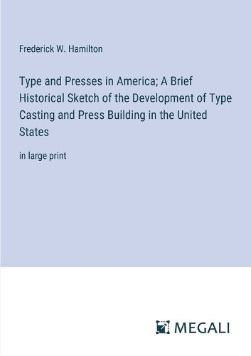 Type and Presses in America; A Brief Historical Sketch of the Development of Type Casting and Press Building in the United States