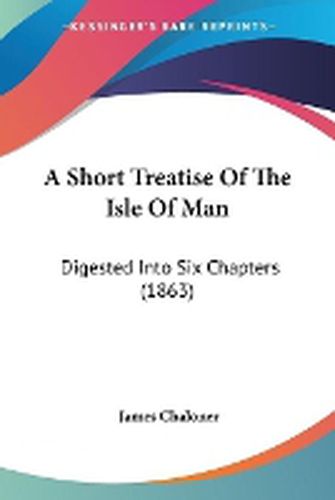 Cover image for A Short Treatise Of The Isle Of Man: Digested Into Six Chapters (1863)