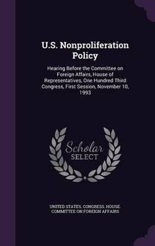 Cover image for U.S. Nonproliferation Policy: Hearing Before the Committee on Foreign Affairs, House of Representatives, One Hundred Third Congress, First Session, November 10, 1993