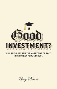 Cover image for A Good Investment?: Philanthropy and the Marketing of Race in an Urban Public School