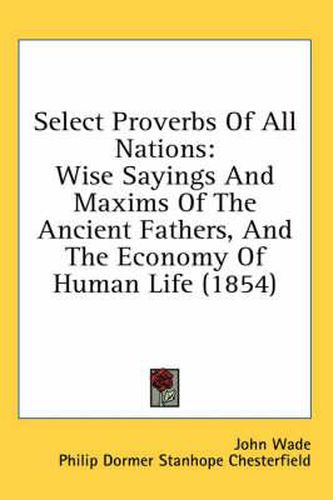 Select Proverbs Of All Nations: Wise Sayings And Maxims Of The Ancient Fathers, And The Economy Of Human Life (1854)