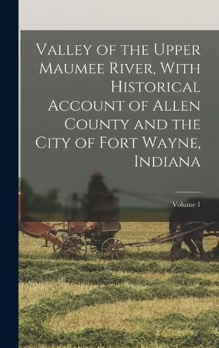 Cover image for Valley of the Upper Maumee River, With Historical Account of Allen County and the City of Fort Wayne, Indiana; Volume 1